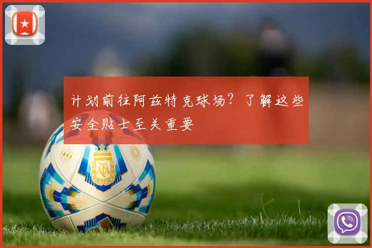 计划前往阿兹特克球场？了解这些安全贴士至关重要