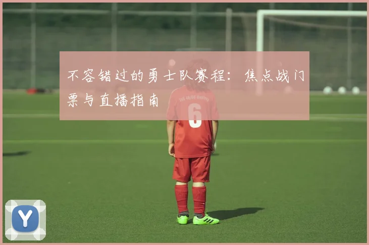 不容错过的勇士队赛程:焦点战门票与直播指南