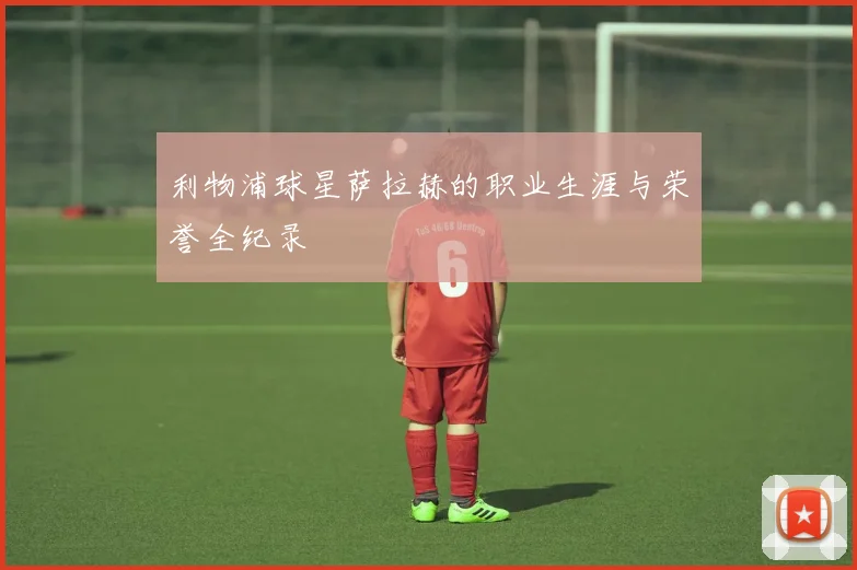 利物浦球星萨拉赫的职业生涯与荣誉全纪录