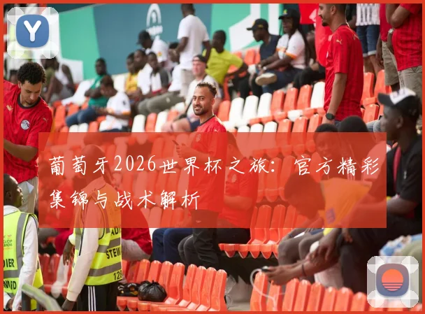 葡萄牙2026世界杯之旅:官方精彩集锦与战术解析