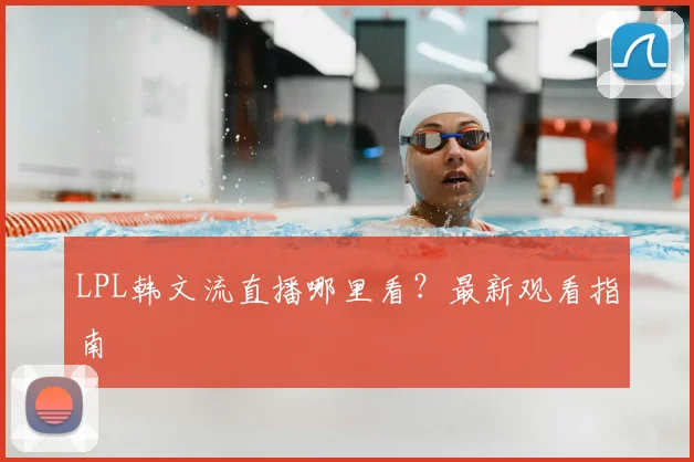LPL韩文流直播哪里看？最新观看指南