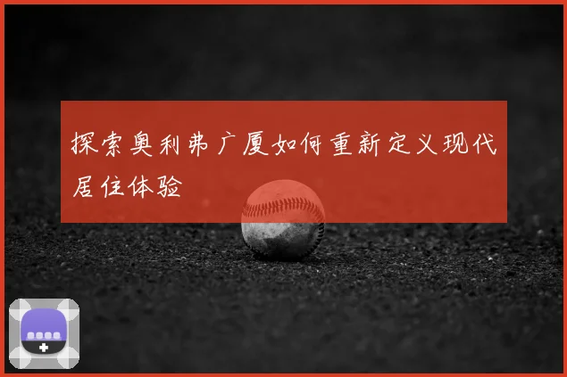 探索奥利弗广厦如何重新定义现代居住体验