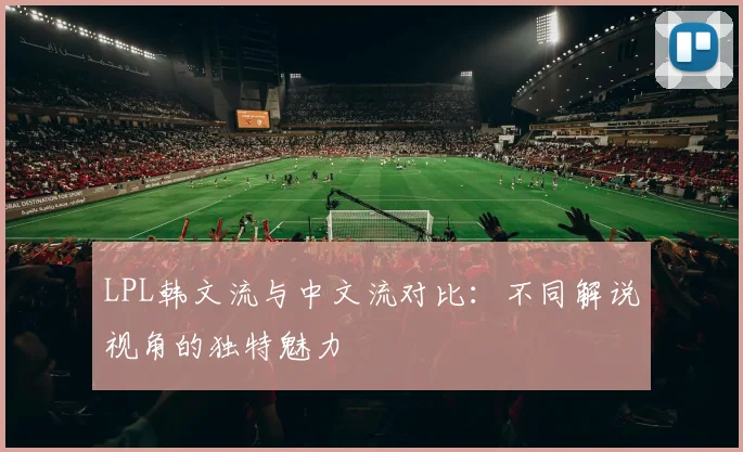 LPL韩文流与中文流对比:不同解说视角的独特魅力