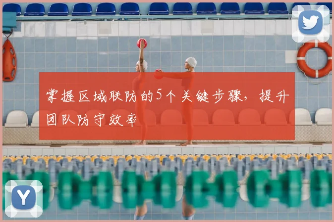 掌握区域联防的5个关键步骤,提升团队防守效率