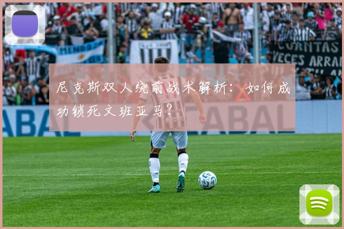 尼克斯双人绕前战术解析:如何成功锁死文班亚马?