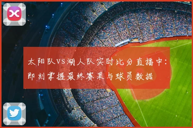 太阳队vs湖人队实时比分直播中:即刻掌握最终赛果与球员数据