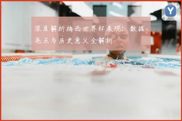 深度解析梅西世界杯表现：数据、亮点与历史意义全解析