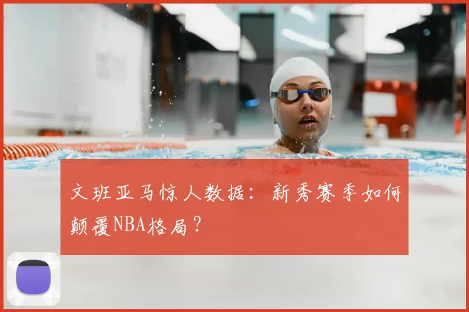 文班亚马惊人数据：新秀赛季如何颠覆NBA格局？