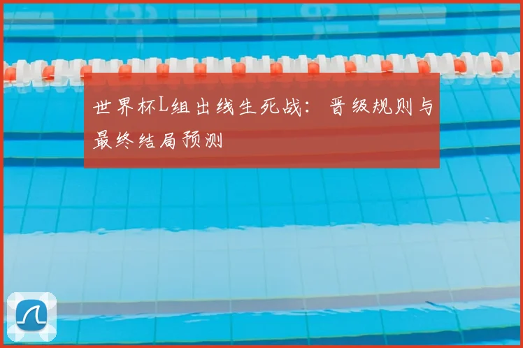 世界杯L组出线生死战:晋级规则与最终结局预测