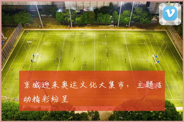京城迎来奥运文化大集市,主题活动精彩纷呈