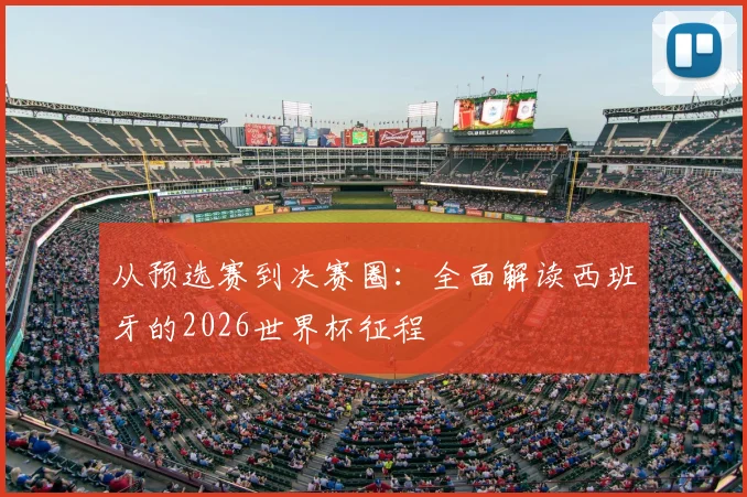 从预选赛到决赛圈:全面解读西班牙的2026世界杯征程