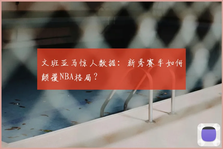 文班亚马惊人数据：新秀赛季如何颠覆NBA格局？