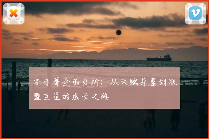 字母哥全面分析：从天赋异禀到联盟巨星的成长之路