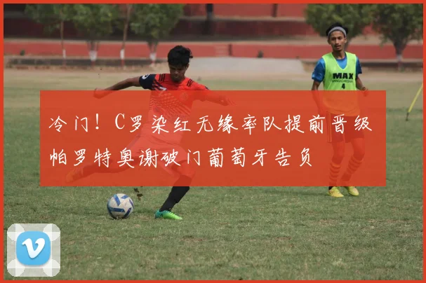 冷门！C罗染红无缘率队提前晋级 帕罗特奥谢破门葡萄牙告负