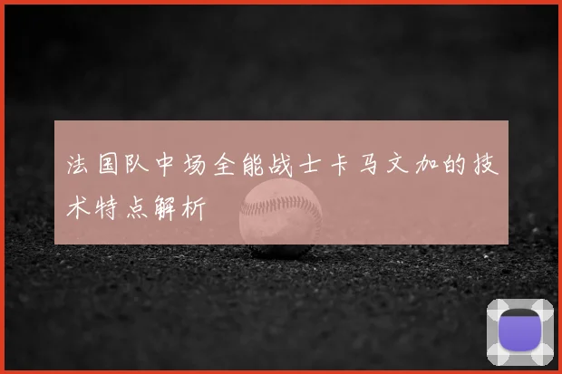 法国队中场全能战士卡马文加的技术特点解析