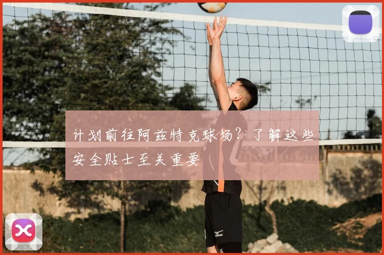 计划前往阿兹特克球场？了解这些安全贴士至关重要