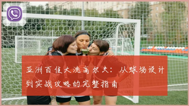亚洲百佳大洗高尔夫：从球场设计到实战攻略的完整指南