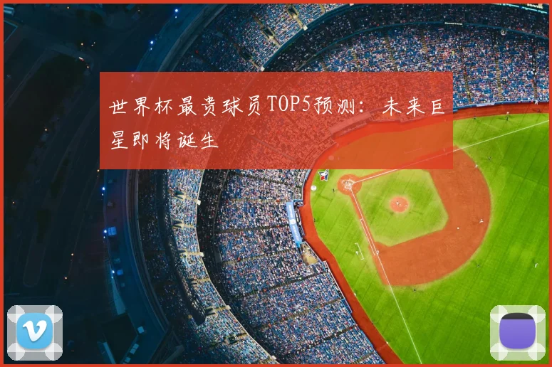 世界杯最贵球员TOP5预测:未来巨星即将诞生