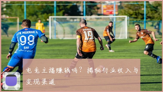 电竞主播赚钱吗？揭秘行业收入与变现渠道