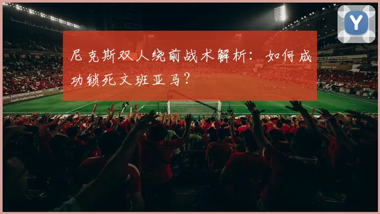 尼克斯双人绕前战术解析：如何成功锁死文班亚马？