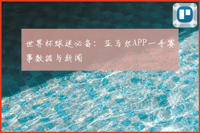 世界杯球迷必备:亚马尔APP一手赛事数据与新闻