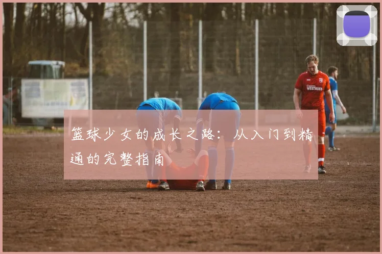篮球少女的成长之路:从入门到精通的完整指南